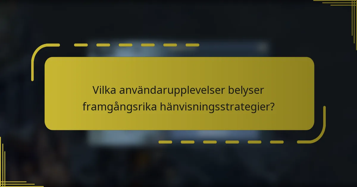 Vilka användarupplevelser belyser framgångsrika hänvisningsstrategier?