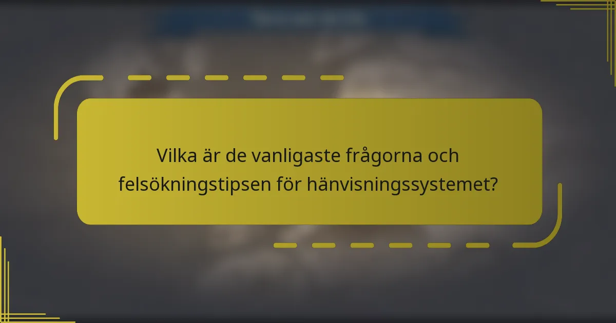 Vilka är de vanligaste frågorna och felsökningstipsen för hänvisningssystemet?